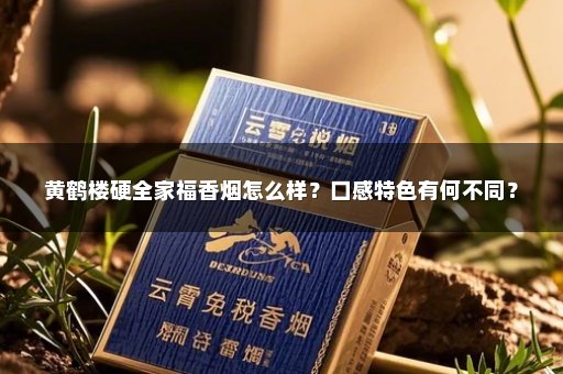 黄鹤楼硬全家福香烟怎么样？口感特色有何不同？