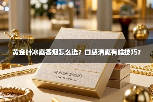 黄金叶冰爽香烟怎么选？口感清爽有啥技巧？